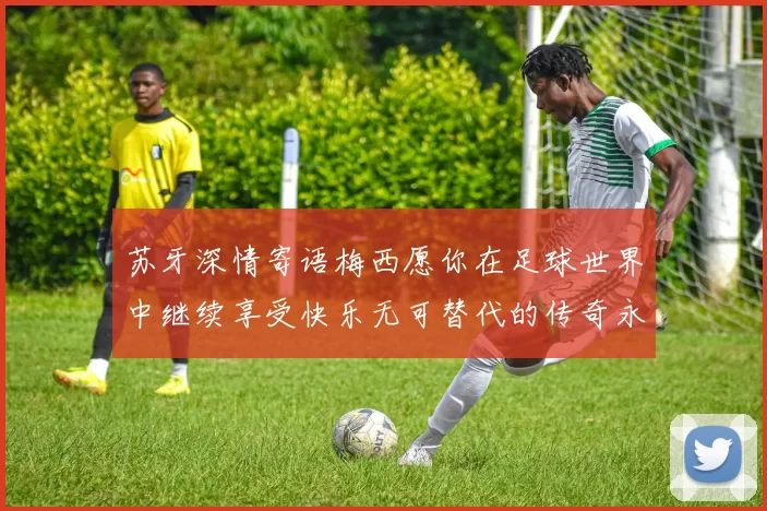 苏牙深情寄语梅西愿你在足球世界中继续享受快乐无可替代的传奇永存