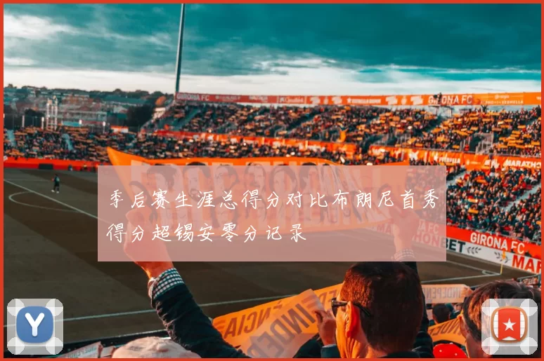 季后赛生涯总得分对比布朗尼首秀得分超锡安零分记录