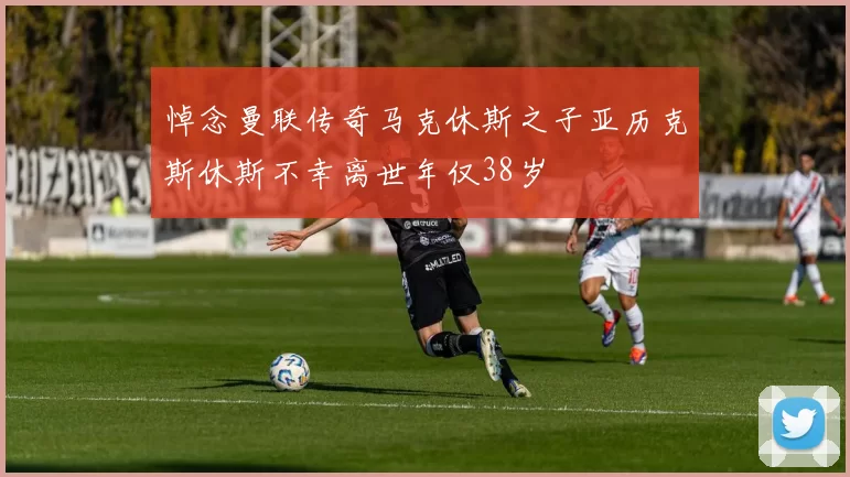 悼念曼联传奇马克休斯之子亚历克斯休斯不幸离世年仅38岁
