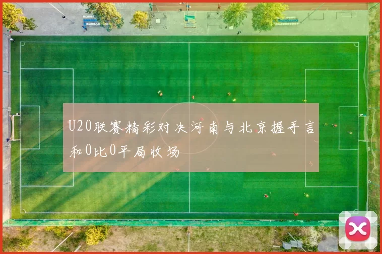 U20联赛精彩对决河南与北京握手言和0比0平局收场