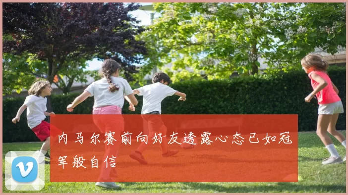 内马尔赛前向好友透露心态已如冠军般自信