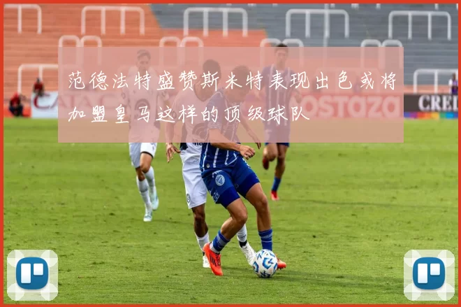 范德法特盛赞斯米特表现出色或将加盟皇马这样的顶级球队