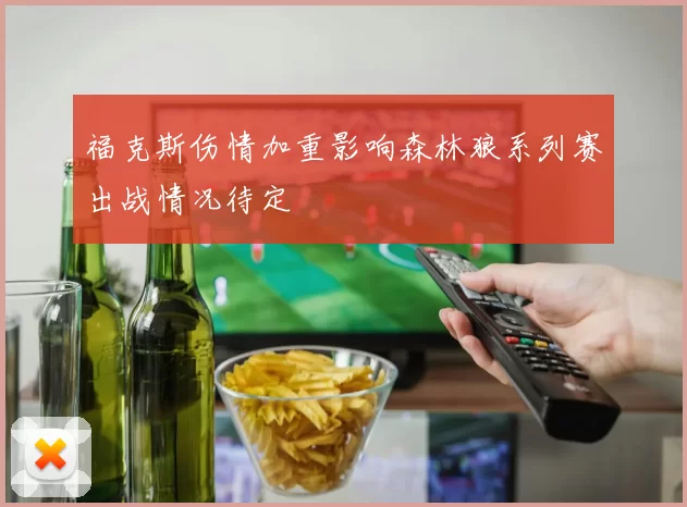 福克斯伤情加重影响森林狼系列赛出战情况待定