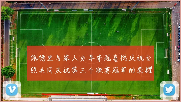 佩德里与家人分享夺冠喜悦庆祝合照共同庆祝第三个联赛冠军的荣耀时刻