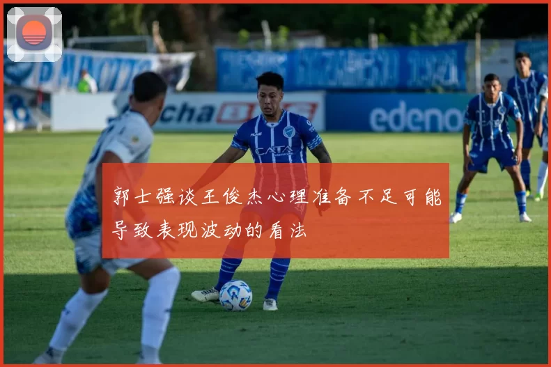郭士强谈王俊杰心理准备不足可能导致表现波动的看法