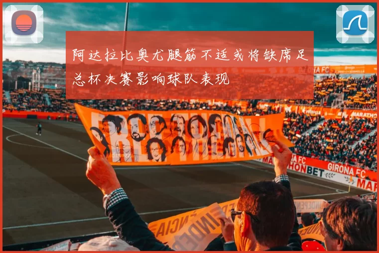 阿达拉比奥尤腿筋不适或将缺席足总杯决赛影响球队表现