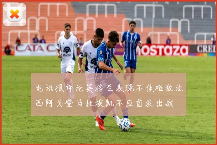 电讯报评论英格兰表现不佳难敌法西阿戈登马杜埃凯不应首发出战