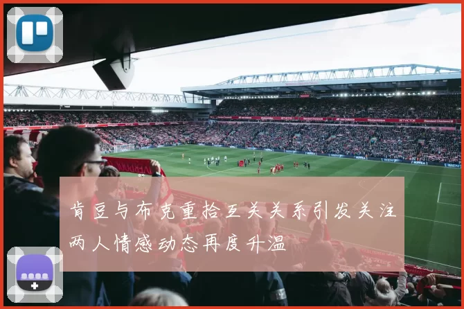 肯豆与布克重拾互关关系引发关注两人情感动态再度升温