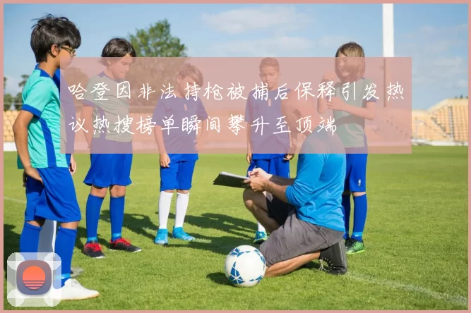 哈登因非法持枪被捕后保释引发热议热搜榜单瞬间攀升至顶端