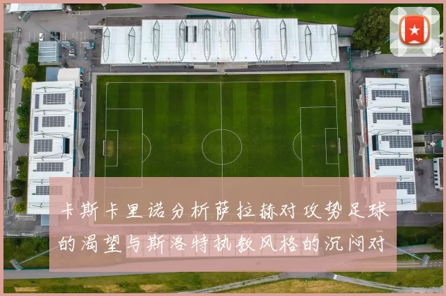 卡斯卡里诺分析萨拉赫对攻势足球的渴望与斯洛特执教风格的沉闷对比