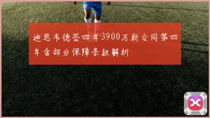 迪恩韦德签四年3900万新合同第四年含部分保障条款解析
