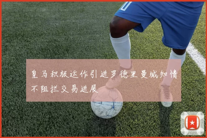 皇马积极运作引进罗德里曼城知情不阻拦交易进展
