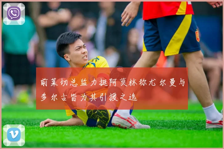 前莱切总监力挺阿莫林称尤尔曼与多尔古皆为其引援之选