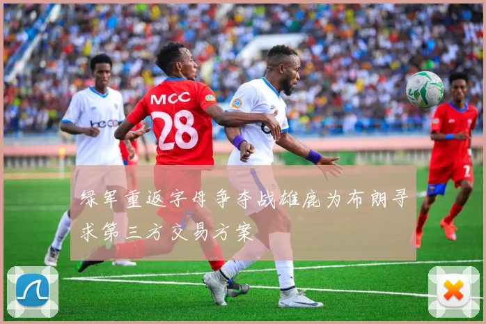 绿军重返字母争夺战雄鹿为布朗寻求第三方交易方案