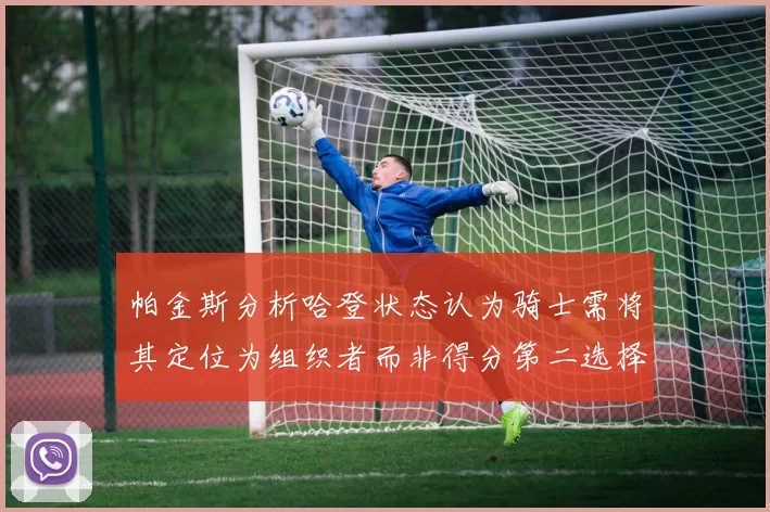 帕金斯分析哈登状态认为骑士需将其定位为组织者而非得分第二选择