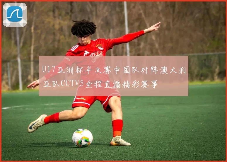 U17亚洲杯半决赛中国队对阵澳大利亚队CCTV5全程直播精彩赛事