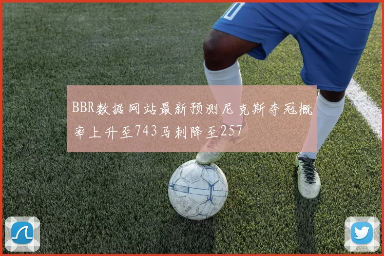 BBR数据网站最新预测尼克斯夺冠概率上升至743马刺降至257