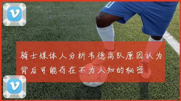 骑士媒体人分析韦德离队原因认为背后可能存在不为人知的秘密