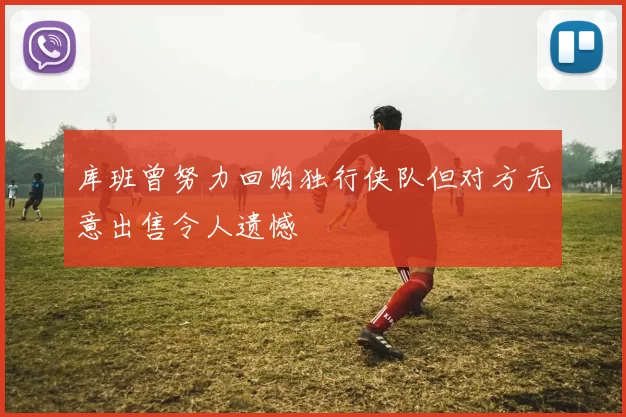 库班曾努力回购独行侠队但对方无意出售令人遗憾