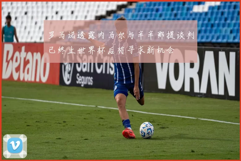 罗马诺透露内马尔与辛辛那提谈判已终止世界杯后将寻求新机会