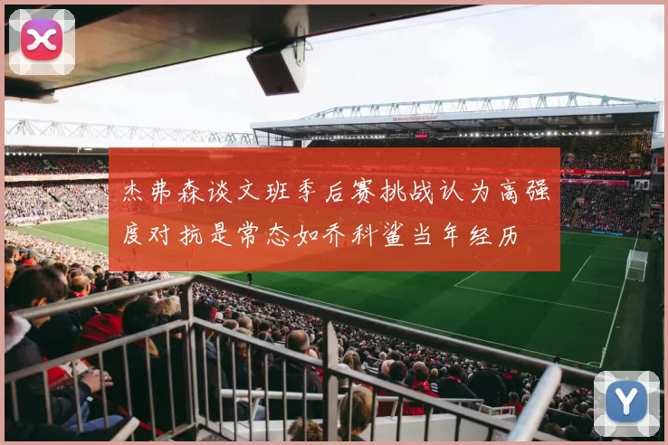 杰弗森谈文班季后赛挑战认为高强度对抗是常态如乔科鲨当年经历