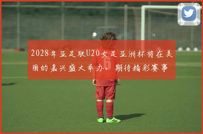 2028年亚足联U20女足亚洲杯将在美丽的嘉兴盛大举办，期待精彩赛事来临
