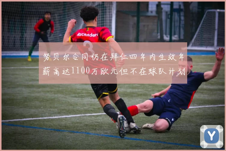 努贝尔合同仍在拜仁四年内生效年薪高达1100万欧元但不在球队计划中