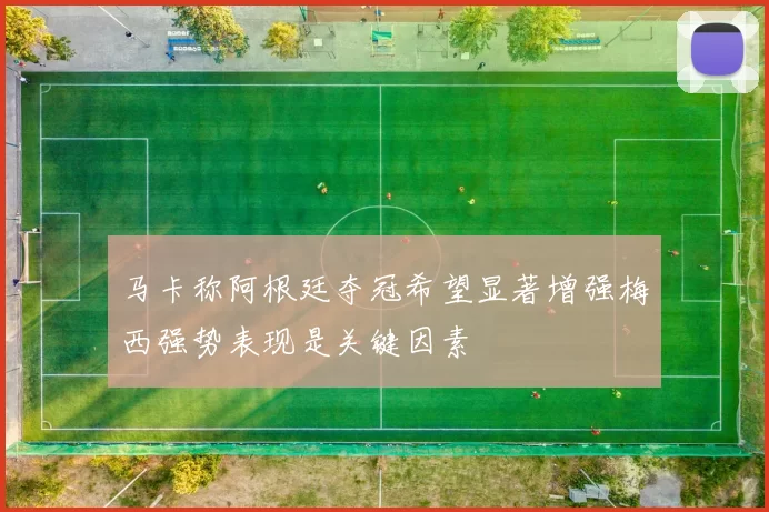 马卡称阿根廷夺冠希望显著增强梅西强势表现是关键因素