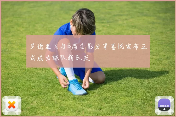 罗德里戈与B席合影分享喜悦宣布正式成为球队新队友
