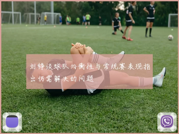 刘铮谈球队均衡性与常规赛表现指出仍需解决的问题